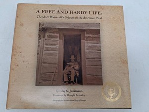 A Free and Hardy Life Theodore Roosevelts Sojourn in the American West